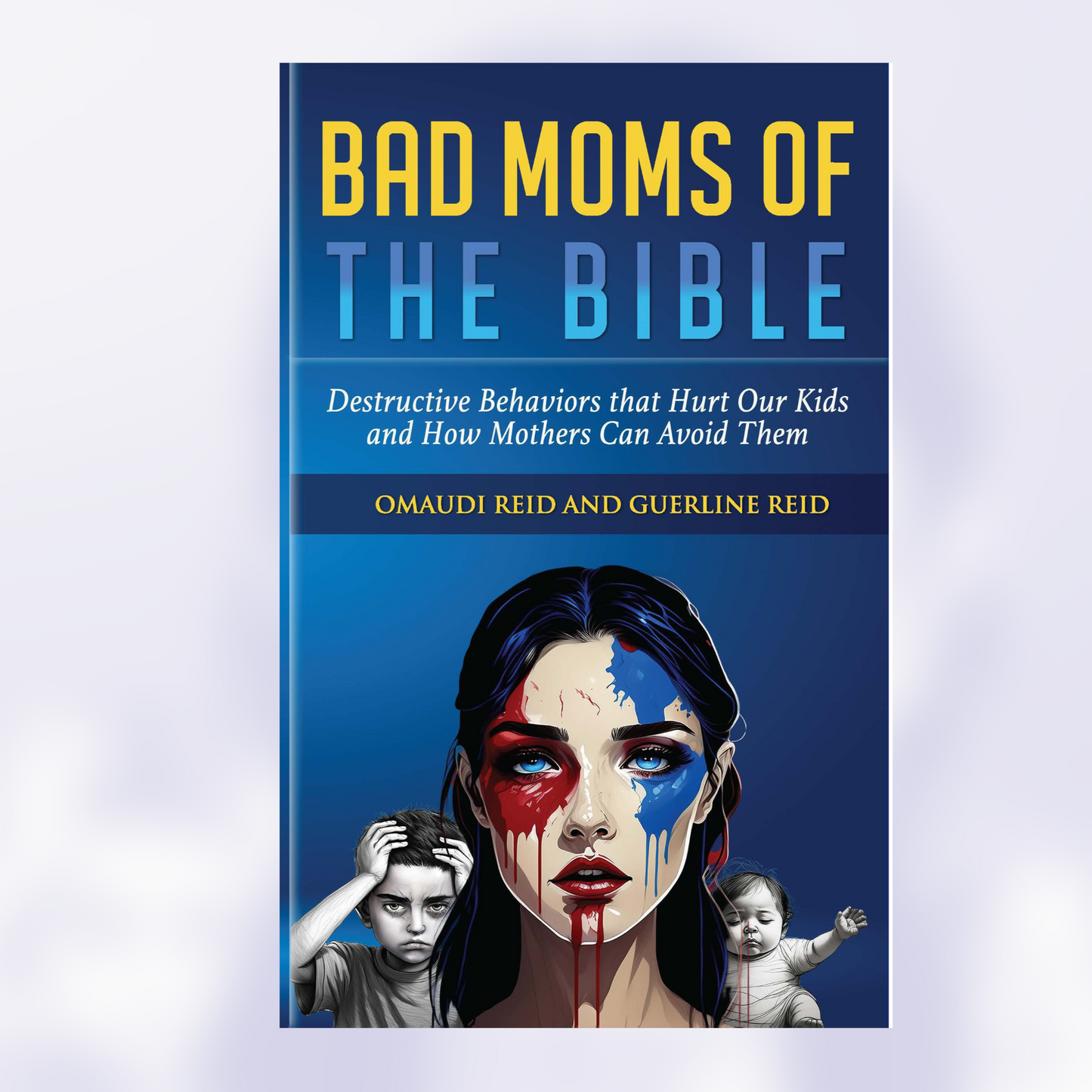 Bad Moms of the Bible: Destructive Behaviors That Hurt Our Kids and How Mothers Can Avoid Them