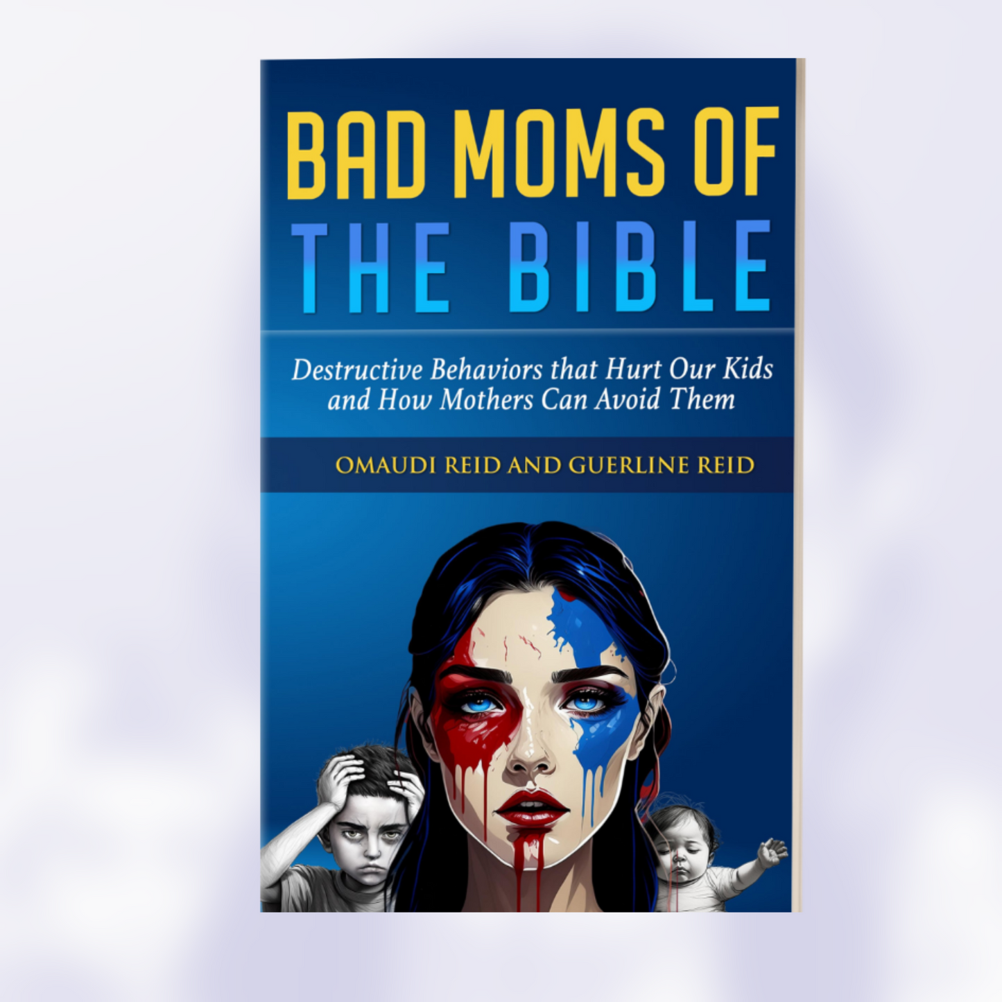 Bad Moms of the Bible: Destructive Behaviors That Hurt Our Kids and How Mothers Can Avoid Them