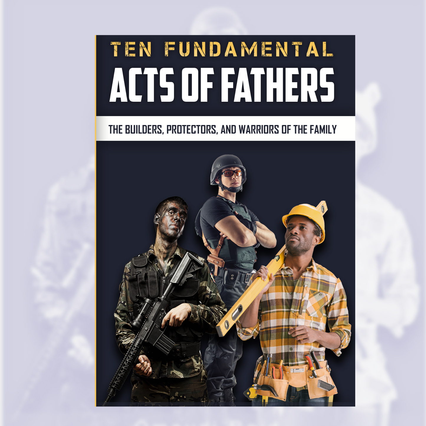 Ten Fundamental Acts of Fathers: The Builders, Protectors, and Warriors of the Family